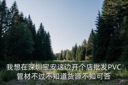 我想在深圳寶安這邊開個店批發PVC管材不過不知道貨源不知可否