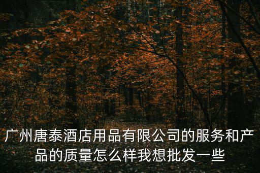 廣州唐泰酒店用品有限公司的服務和產品的質量怎么樣我想批發一些
