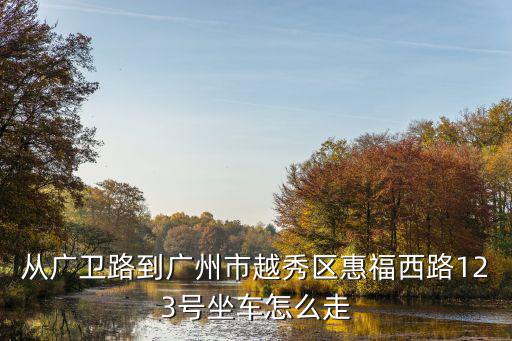 從廣衛路到廣州市越秀區惠福西路123號坐車怎么走