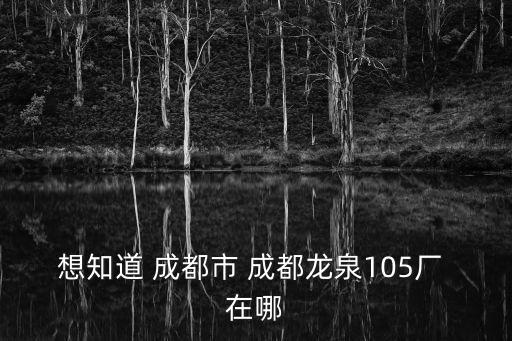 想知道 成都市 成都龍泉105廠 在哪