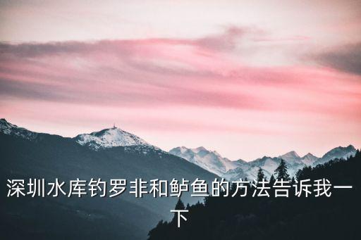 深圳水庫釣羅非和鱸魚的方法告訴我一下