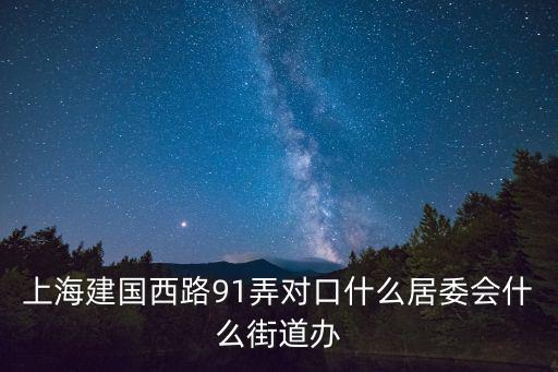 上海建國西路91弄對口什么居委會什么街道辦