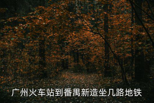 廣州火車站到番禺新造坐幾路地鐵