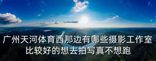 廣州天河體育西那邊有哪些攝影工作室比較好的想去拍寫真不想跑