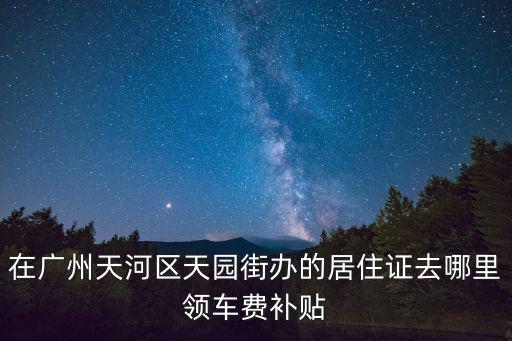 在廣州天河區(qū)天園街辦的居住證去哪里領(lǐng)車(chē)費(fèi)補(bǔ)貼