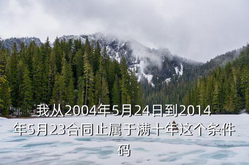 我從2004年5月24日到2014年5月23合同止屬于滿十年這個條件碼