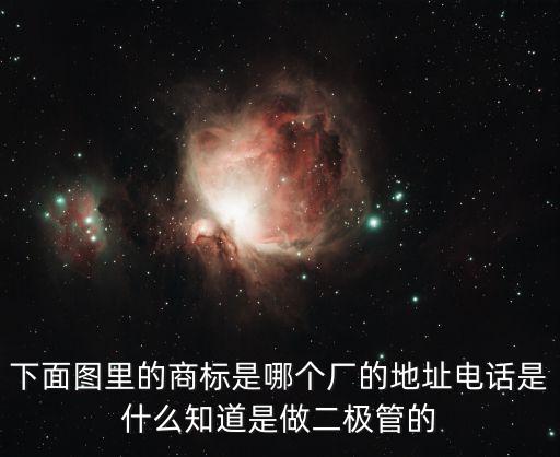 下面圖里的商標(biāo)是哪個(gè)廠的地址電話是什么知道是做二極管的
