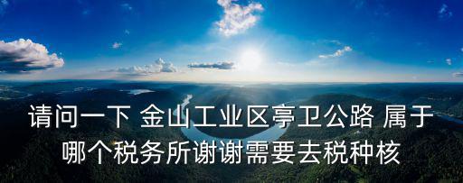 請問一下 金山工業區亭衛公路 屬于哪個稅務所謝謝需要去稅種核
