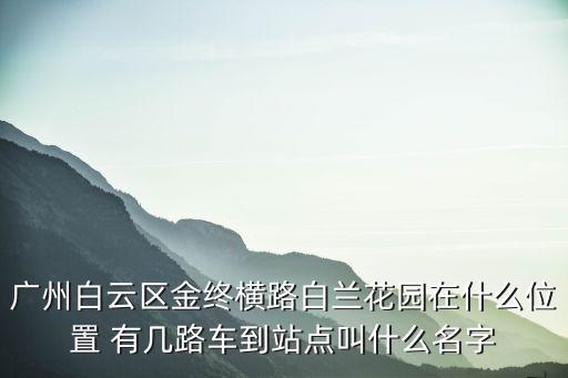 廣州白云區金終橫路白蘭花園在什么位置 有幾路車到站點叫什么名字
