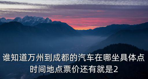 誰知道萬州到成都的汽車在哪坐具體點時間地點票價還有就是2