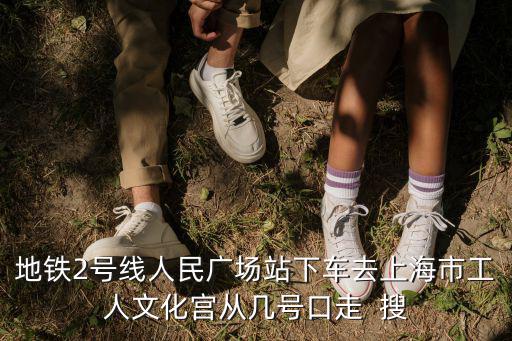 地鐵2號線人民廣場站下車去上海市工人文化宮從幾號口走  搜