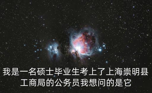 我是一名碩士畢業(yè)生考上了上海崇明縣工商局的公務員我想問的是它