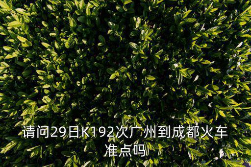 k192次列車在廣州東會準點發車嗎，請問29日K192次廣州到成都火車準點嗎