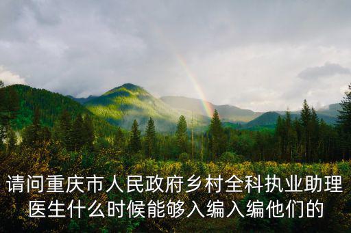 請問重慶市人民政府鄉(xiāng)村全科執(zhí)業(yè)助理醫(yī)生什么時候能夠入編入編他們的