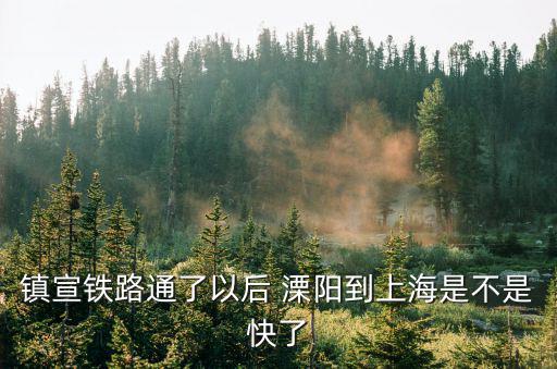 東莞到溧陽有多少公里，鎮宣鐵路通了以后 溧陽到上海是不是快了