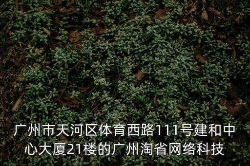 廣州市天河區(qū)體育西路111號建和中心大廈21樓的廣州淘省網(wǎng)絡(luò)科技