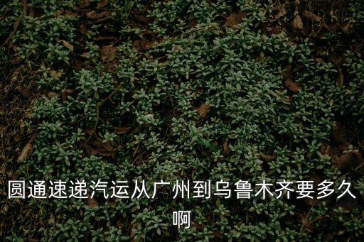 圓通速遞汽運從廣州到烏魯木齊要多久啊