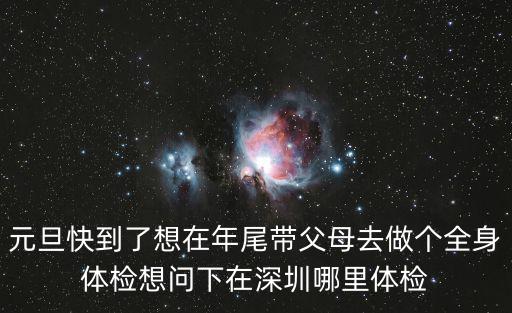 元旦快到了想在年尾帶父母去做個全身體檢想問下在深圳哪里體檢