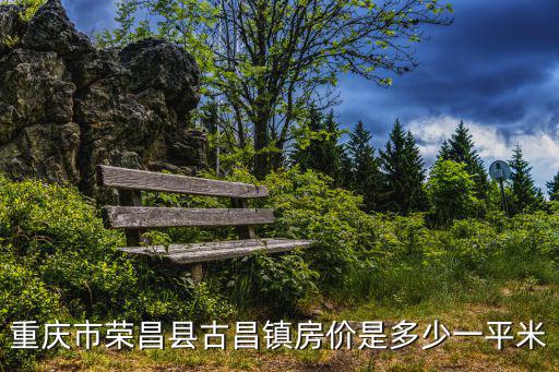 重慶市古昌鎮(zhèn)，重慶市榮昌縣古昌鎮(zhèn)房?jī)r(jià)是多少一平米