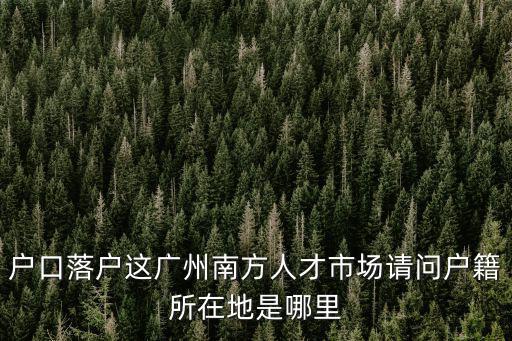 廣州南方人才市場(chǎng)戶籍地址，廣州南方人才市場(chǎng)戶口所在的街道居委會(huì)是哪個(gè)在哪里
