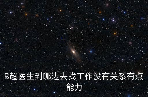 B超醫生到哪邊去找工作沒有關系有點能力