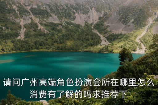 請(qǐng)問廣州高端角色扮演會(huì)所在哪里怎么消費(fèi)有了解的嗎求推薦下