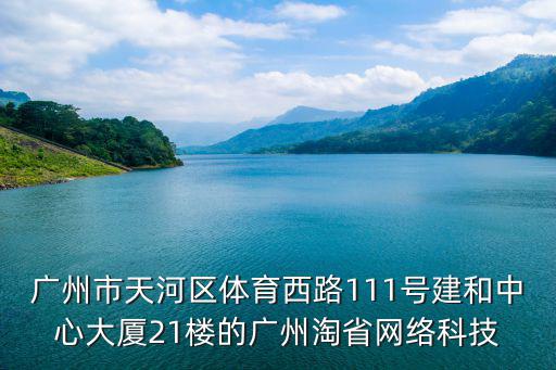 廣州市天河區(qū)體育西路111號建和中心大廈21樓的廣州淘省網(wǎng)絡(luò)科技