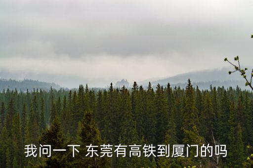 我問一下 東莞有高鐵到廈門的嗎