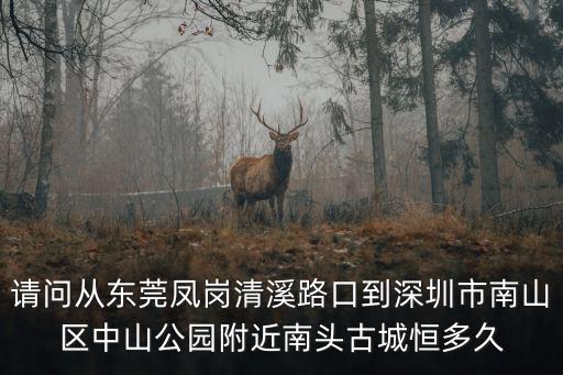 請問從東莞鳳崗清溪路口到深圳市南山區(qū)中山公園附近南頭古城恒多久