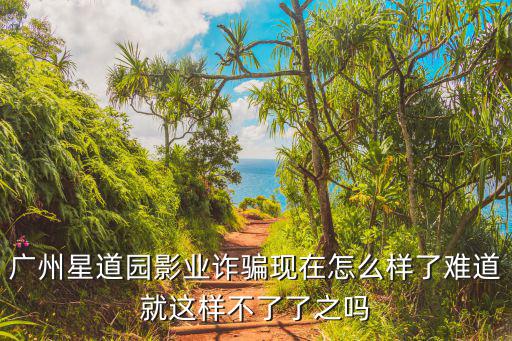 廣州星道園影業詐騙現在怎么樣了難道就這樣不了了之嗎
