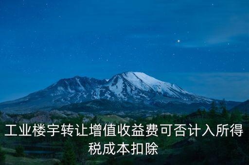 工業樓宇轉讓增值收益費可否計入所得稅成本扣除