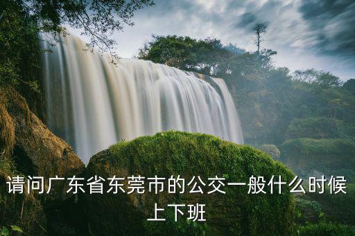東莞的公交車開到幾點鐘，東莞的公交營業時間是到什么時候的啊
