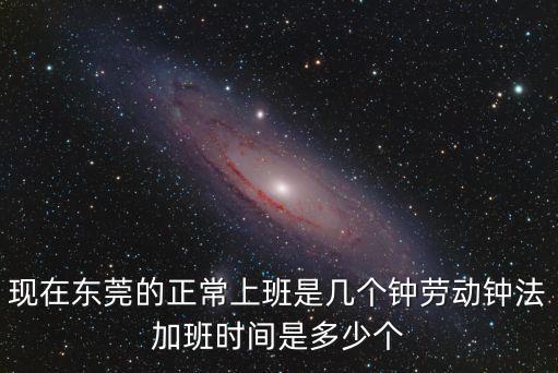 現(xiàn)在東莞的正常上班是幾個鐘勞動鐘法加班時間是多少個