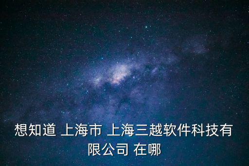 深圳三越科技，想知道 上海市 上海三越軟件科技有限公司 在哪