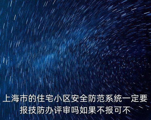 上海市的住宅小區安全防范系統一定要報技防辦評審嗎如果不報可不