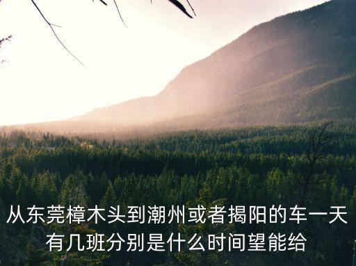 從東莞樟木頭到潮州或者揭陽的車一天有幾班分別是什么時間望能給
