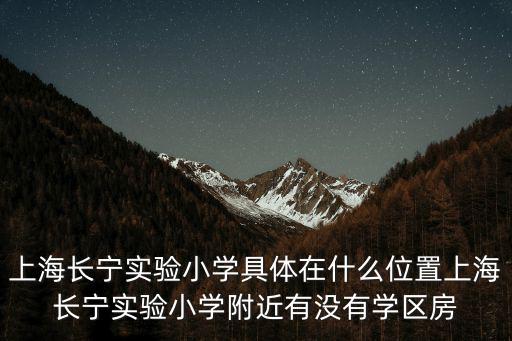 上海長寧實驗小學具體在什么位置上海長寧實驗小學附近有沒有學區房