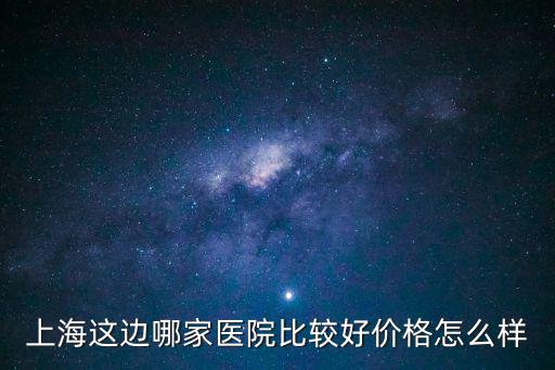 上海這邊哪家醫(yī)院比較好價格怎么樣