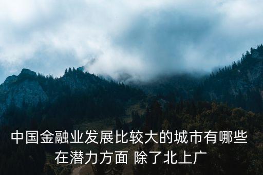 中國(guó)金融業(yè)發(fā)展比較大的城市有哪些 在潛力方面 除了北上廣
