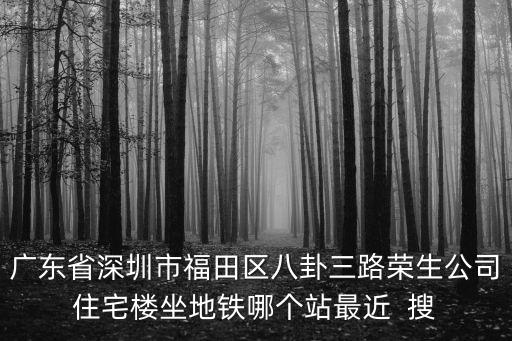 廣東省深圳市福田區八卦三路榮生公司住宅樓坐地鐵哪個站最近  搜