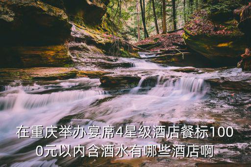 在重慶舉辦宴席4星級酒店餐標1000元以內含酒水有哪些酒店啊