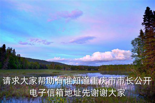 請求大家幫助有誰知道重慶市市長公開電子信箱地址先謝謝大家