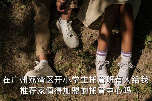 在廣州荔灣區(qū)開小學生托管班有人給我推薦家值得加盟的托管中心嗎