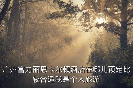 廣州富力麗思卡爾頓酒店在哪兒預定比較合適我是個人旅游