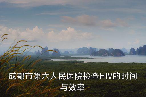 成都市第六人民醫院檢查HIV的時間與效率