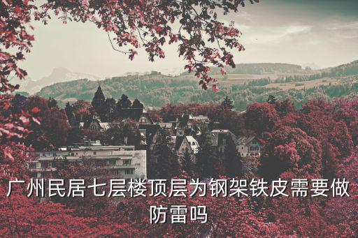 廣州民居七層樓頂層為鋼架鐵皮需要做防雷嗎