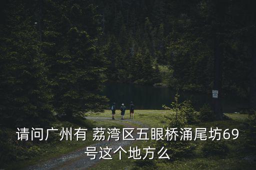 請問廣州有 荔灣區五眼橋涌尾坊69號這個地方么