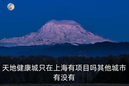 天地健康城只在上海有項目嗎其他城市有沒有