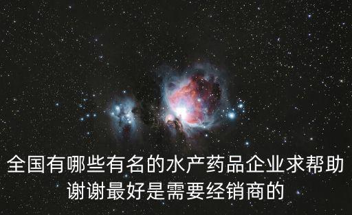 全國有哪些有名的水產藥品企業求幫助謝謝最好是需要經銷商的