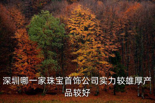 深圳市姚氏珠寶首飾有限公司評價，深圳哪一家珠寶首飾公司實力較雄厚產品較好